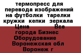 термопресс для перевода изображений на футболки, тарелки, кружки, кепки, зеркала › Цена ­ 30 000 - Все города Бизнес » Оборудование   . Воронежская обл.,Воронеж г.